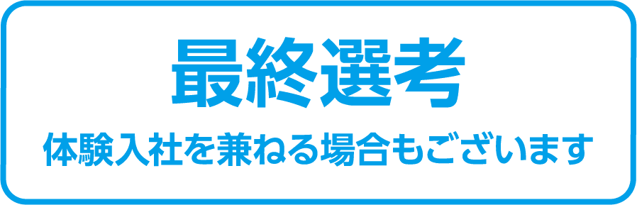 最終選考 体験入社を兼ねる場合もございます